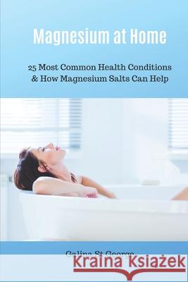 Magnesium at Home: 25 Most Common Health Conditions & How Magnesium Salts Can Help Galina S 9781521490488
