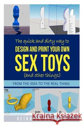 The quick and dirty way to design and print your own sex toys (and other things): From the idea to the real thing Heinrich Beutler 9781521491409 Independently Published