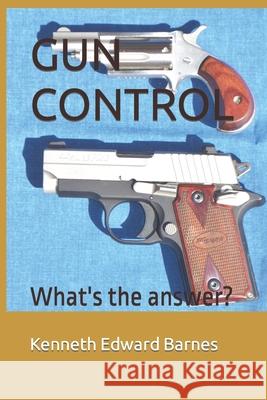 Gun Control: What's the answer? Barnes, Kenneth Edward 9781521495582 Independently Published