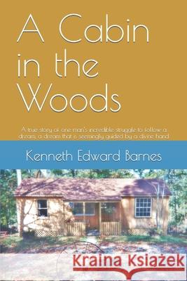 A Cabin in the Woods: A true story of one man's incredible struggle to follow a dream, a dream that is seemingly guided by a divine hand Barnes, Kenneth Edward 9781521497296