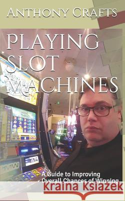 Playing Slot Machines: A Guide to Improving Overall Chances of Winning Anthony Crafts 9781521501573 Independently Published