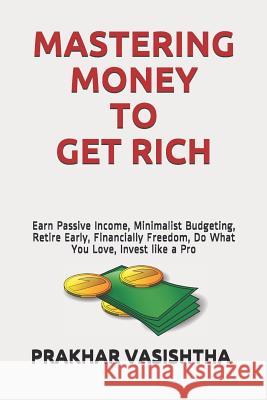 Mastering Money to Get Rich: Earn Passive Income, Minimalist Budgeting, Retire Early, Financially Freedom, Do What You Love, Invest like a Pro Vasishtha, Prakhar 9781521523544 Independently Published