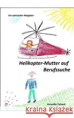 Helikopter-Mutter Auf Berufssuche: Ein Satirischer Ratgeber Veronika Totzeck 9781521546833 Independently Published