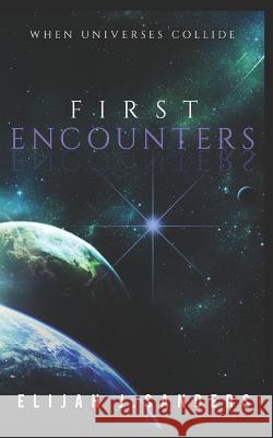 First Encounters: When Universes Collide Josue a. Martinez Elijah J. Sanders 9781521549070 Independently Published