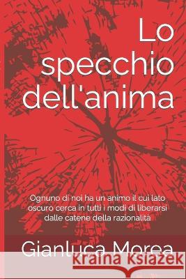 Lo specchio dell'anima: Ognuno di noi ha un animo il cui lato oscuro cerca in tutti i modi di liberarsi dalle catene della razionalità Gianluca Morea 9781521550212