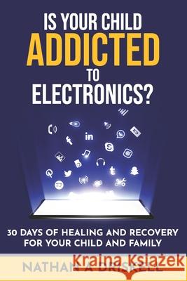 Is Your Child Addicted To Electronics?: 30 Days Of Healing And Recovery For Your Child And Family Nathan Driskel 9781521552216 Independently Published