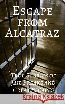 Escape from Alcatraz: True Stories of Jail Breaks and Great Escapes Roger Harrington 9781521591208 Independently Published