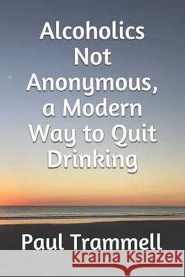 Alcoholics Not Anonymous, a Modern Way to Quit Drinking Paul Trammell 9781521594438