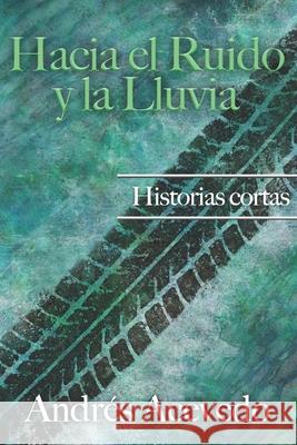Hacia el Ruido y la Lluvia: Historias Cortas Rodríguez, Alejandra 9781521700426