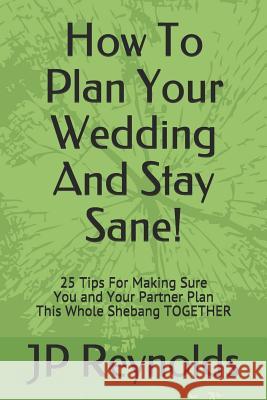 How To Plan Your Wedding - And Stay Sane!: 25 Tips For Making Sure You & Your Partner Plan This Whole Shebang TOGETHER Jp Reynolds 9781521708729