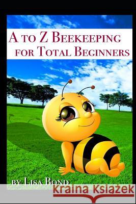 A to Z Beekeeping for Total Beginners Lisa Bond 9781521709313 Independently Published