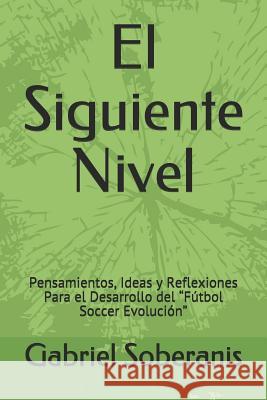 El Siguiente Nivel: Pensamientos, Ideas y Reflexiones Para el Desarrollo del Fútbol Soccer Evolución Soberanis, Gabriel 9781521721520 Independently Published