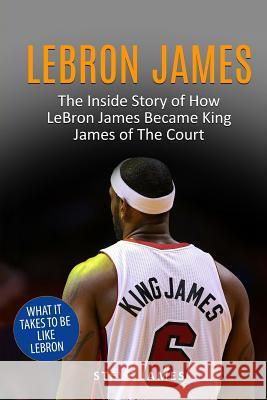 Lebron James: The Inside Story of How LeBron James Became King James of The Court James, Steve 9781521746516