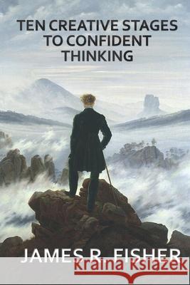 Ten Creative Stages to Confident Thinking! James Raymond, Jr. Fisher James Fisher 9781521752333 Independently Published