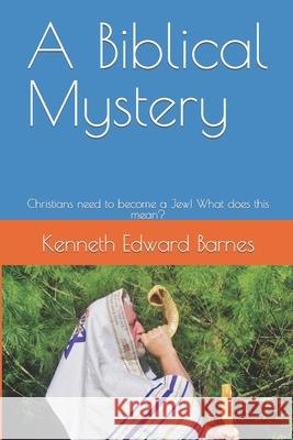 A Biblical Mystery: Christians need to become a Jew! What does this mean? Kenneth Edward Barnes 9781521781241