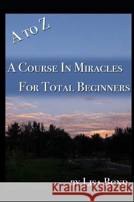 A to Z, Course in Miracles for Total Beginners Lisa Bond 9781521791202 Independently Published