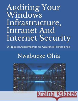 Auditing Your Windows Infrastructure, Intranet And Internet Security: A Practical Audit Program for Assurance Professionals Nwabueze Ohia 9781521804131 Independently Published