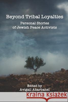 Beyond Tribal Loyalties: Personal Stories of Jewish Peace Activists - 2nd Edition Avigail Abarbanel 9781521825457 Independently Published