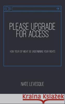 Please Upgrade for Access: How your ISP might be undermining your rights Nate Levesque 9781521836828