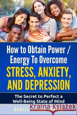 How to Obtain Power / Energy To Overcome Stress, Anxiety and Depression.: The Secret to Perfect a Well-Being State of Mind. Daniel Elijah Joseph 9781521853009