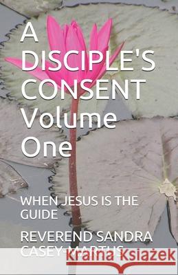 A DISCIPLE'S CONSENT Volume One: When Jesus Is the Guide Casey-Martus, Reverend Sandra 9781521870839 Independently Published