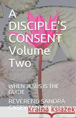 A DISCIPLE'S CONSENT Volume Two: When Jesus Is the Guide Casey-Martus, Reverend Sandra 9781521889091 Independently Published