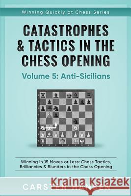 Catastrophes & Tactics in the Chess Opening - Volume 5: Anti-Sicilians: Winning in 15 Moves or Less: Chess Tactics, Brilliancies & Blunders in the Che Carsten Hansen 9781521901496