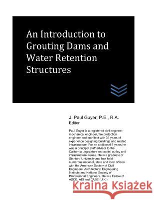 An Introduction to Grouting Dams and Water Retention Structures J. Paul Guyer 9781521919088 Independently Published