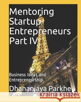 Mentoring Startup Entrepreneurs Part IV: Business Ideas and Entrepreneurship Dhananjaya Parkhe 9781521926826 Independently Published