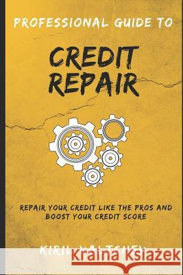 Professional Guide to Credit Repair: Repair Your Credit Like the Pros and Boost Your Credit Score Kiril Valtchev 9781521955789 Independently Published