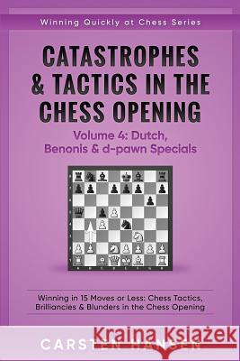 Catastrophes & Tactics in the Chess Opening - Volume 4: Dutch, Benonis & d-pawn Specials: Winning in 15 Moves or Less: Chess Tactics, Brilliancies & B Hansen, Carsten 9781522007999