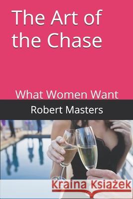 The Art of the Chase: What Women Want Robert James Masters 9781522014034