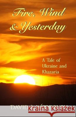 Fire, Wind & Yesterday: A Tale of Ukraine and Khazaria David A. Woodbury 9781522016168 Independently Published