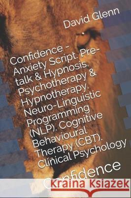 Confidence - Anxiety Script. Pre-talk & Hypnosis. Psychotherapy & Hypnotherapy. Neuro-Linguistic Programming (NLP). Cognitive Behavioural Therapy (CBT David Glenn 9781522041566