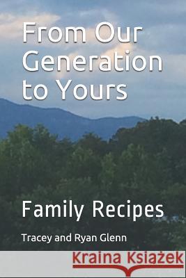 From Our Generation to Yours: Family Recipes Tracey Glenn, Ryan Glenn, Tracey and Ryan Glenn 9781522042945