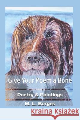 Give Your Poem a Bone: Poetry & Paintings M. L. Borges M. L. Borges 9781522045434 Independently Published