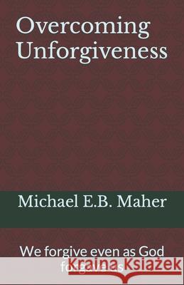 Overcoming Unforgiveness: We forgive even as God forgave us Michael E B Maher 9781522060635