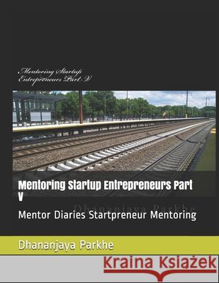 Mentoring Startup Entrepreneurs Part V: Mentor Diaries Startpreneur Mentoring Dhananjaya Parkhe 9781522069973