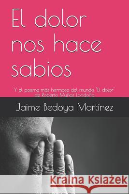 El dolor nos hace sabios: Y el poema más hermoso del mundo Bedoya Martínez, Jaime 9781522072249