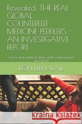 Revealed: THE REAL GLOBAL COUNTERFEIT MEDICINE PEDDLERS - AN INVESTIGATIVE REPORT: -secret and unethical deals of the multi-nati Don Bernadate 9781522087809 Independently Published