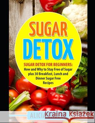 Sugar Detox: Sugar Detox for Beginners: How and Why to Stay Free of Sugar plus 30 Breakfast, Lunch and Dinner Sugar Free Recipes Alicia Labert 9781522096658