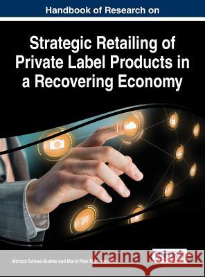 Handbook of Research on Strategic Retailing of Private Label Products in a Recovering Economy Monica Gomez-Suarez 9781522502203