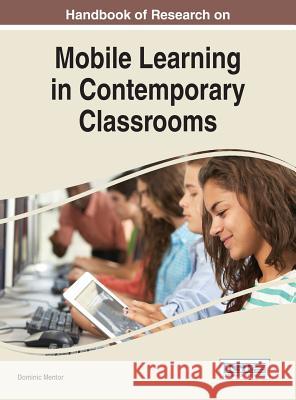 Handbook of Research on Mobile Learning in Contemporary Classrooms Dominic Mentor 9781522502517 Information Science Reference