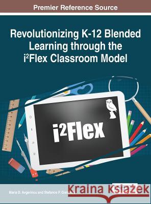 Revolutionizing K-12 Blended Learning through the i²Flex Classroom Model Avgerinou, Maria D. 9781522502678 Information Science Reference