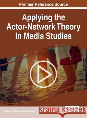 Applying the Actor-Network Theory in Media Studies Markus Spohrer Beate Ochsner 9781522506164