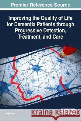 Improving the Quality of Life for Dementia Patients through Progressive Detection, Treatment, and Care Wu, Jinglong 9781522509257 Medical Information Science Reference