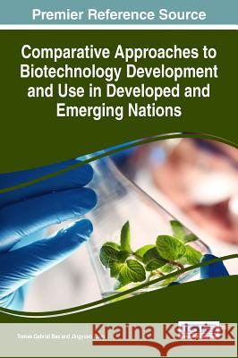 Comparative Approaches to Biotechnology Development and Use in Developed and Emerging Nations Tomas Gabriel Bas Jingyuan Zhao 9781522510406 Medical Information Science Reference