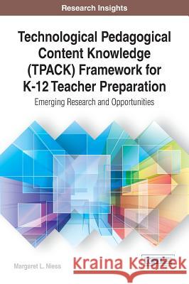 Technological Pedagogical Content Knowledge (TPACK) Framework for K-12 Teacher Preparation: Emerging Research and Opportunities Niess, Margaret L. 9781522516217 Information Science Reference