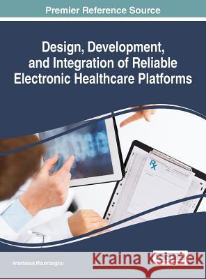 Design, Development, and Integration of Reliable Electronic Healthcare Platforms Anastasius Moumtzoglou 9781522517245 Medical Information Science Reference