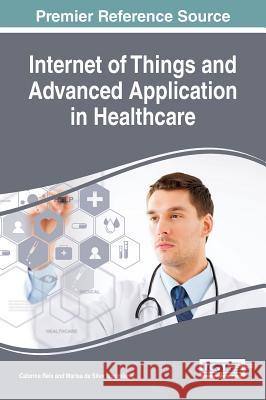 Internet of Things and Advanced Application in Healthcare Catarina I. Reis Marisa Da Silva Maximiano 9781522518204 Medical Information Science Reference